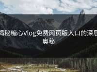揭秘糖心Vlog免费网页版入口的深层奥秘