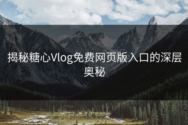 揭秘糖心Vlog免费网页版入口的深层奥秘
