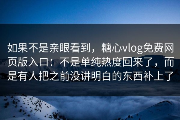 如果不是亲眼看到，糖心vlog免费网页版入口：不是单纯热度回来了，而是有人把之前没讲明白的东西补上了