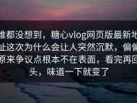 谁都没想到，糖心vlog网页版最新地址这次为什么会让人突然沉默，偏偏原来争议点根本不在表面，看完再回头，味道一下就变了