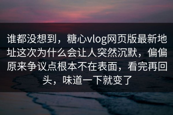 谁都没想到，糖心vlog网页版最新地址这次为什么会让人突然沉默，偏偏原来争议点根本不在表面，看完再回头，味道一下就变了