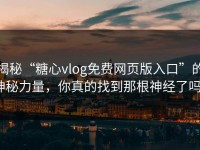 揭秘“糖心vlog免费网页版入口”的神秘力量，你真的找到那根神经了吗？