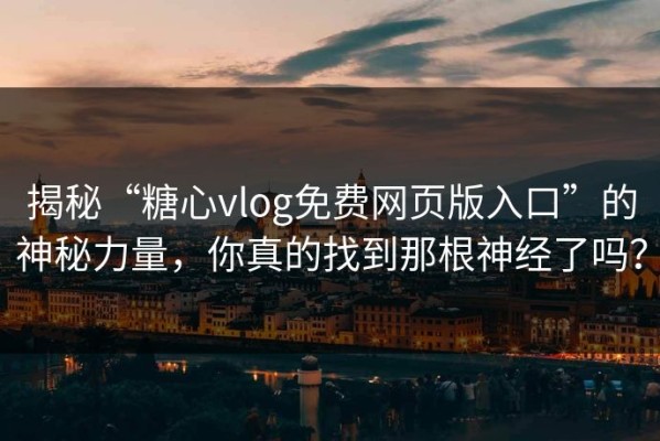 揭秘“糖心vlog免费网页版入口”的神秘力量，你真的找到那根神经了吗？