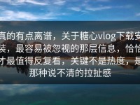 真的有点离谱，关于糖心vlog下载安装，最容易被忽视的那层信息，恰恰才最值得反复看，关键不是热度，是那种说不清的拉扯感