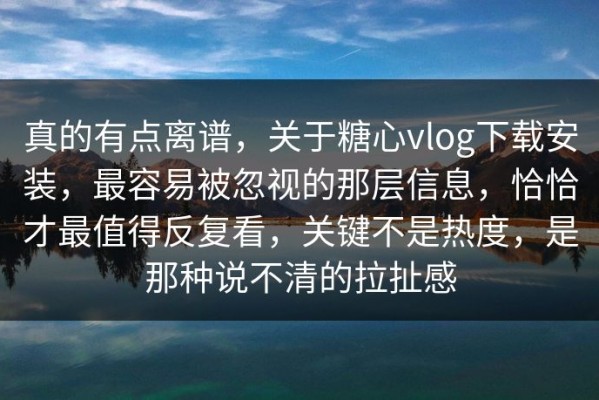 真的有点离谱，关于糖心vlog下载安装，最容易被忽视的那层信息，恰恰才最值得反复看，关键不是热度，是那种说不清的拉扯感