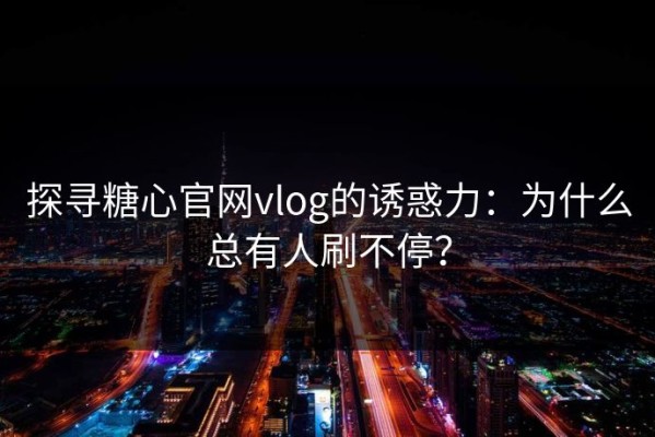 探寻糖心官网vlog的诱惑力：为什么总有人刷不停？