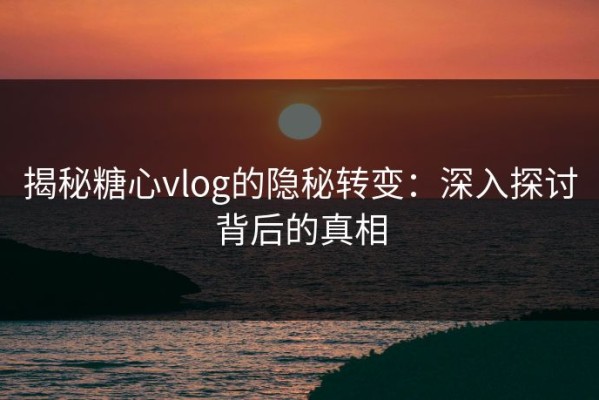 揭秘糖心vlog的隐秘转变：深入探讨背后的真相