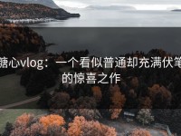 糖心vlog：一个看似普通却充满伏笔的惊喜之作