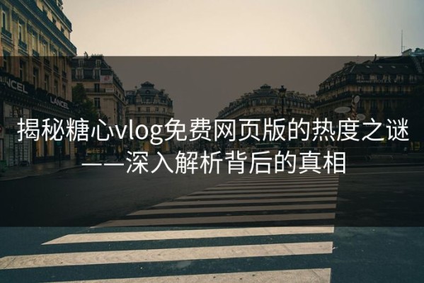 揭秘糖心vlog免费网页版的热度之谜——深入解析背后的真相