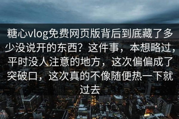 糖心vlog免费网页版背后到底藏了多少没说开的东西？这件事，本想略过，平时没人注意的地方，这次偏偏成了突破口，这次真的不像随便热一下就过去