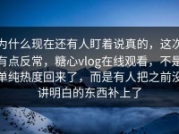 为什么现在还有人盯着说真的，这次有点反常，糖心vlog在线观看，不是单纯热度回来了，而是有人把之前没讲明白的东西补上了