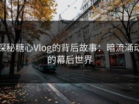 探秘糖心Vlog的背后故事：暗流涌动的幕后世界