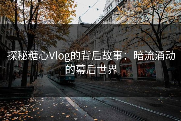 探秘糖心Vlog的背后故事：暗流涌动的幕后世界