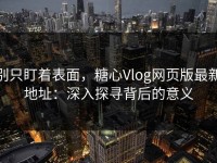 别只盯着表面，糖心Vlog网页版最新地址：深入探寻背后的意义