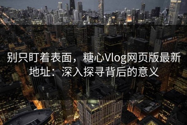 别只盯着表面，糖心Vlog网页版最新地址：深入探寻背后的意义