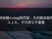 探秘糖心vlog网页版：为何越说越有人上头，不代表它不重要