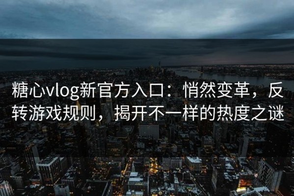 糖心vlog新官方入口：悄然变革，反转游戏规则，揭开不一样的热度之谜