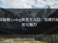 探秘糖心vlog新官方入口：隐藏的秘密与魅力
