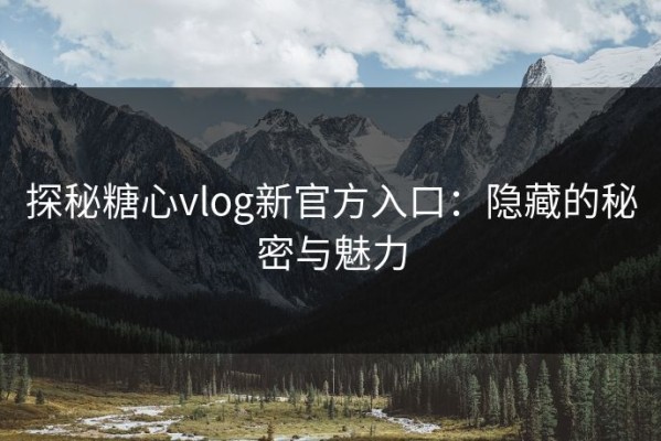 探秘糖心vlog新官方入口：隐藏的秘密与魅力