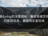 糖心vlog的深度揭秘：最容易被忽视的那层信息，最值得反复玩味