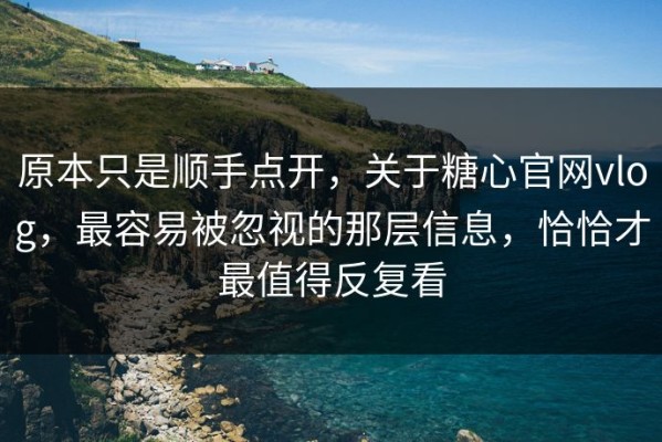 原本只是顺手点开，关于糖心官网vlog，最容易被忽视的那层信息，恰恰才最值得反复看