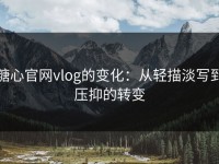 糖心官网vlog的变化：从轻描淡写到压抑的转变