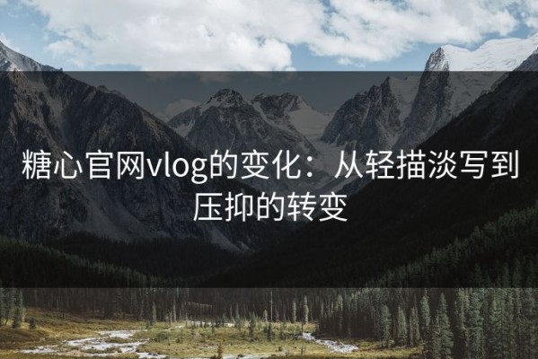 糖心官网vlog的变化：从轻描淡写到压抑的转变