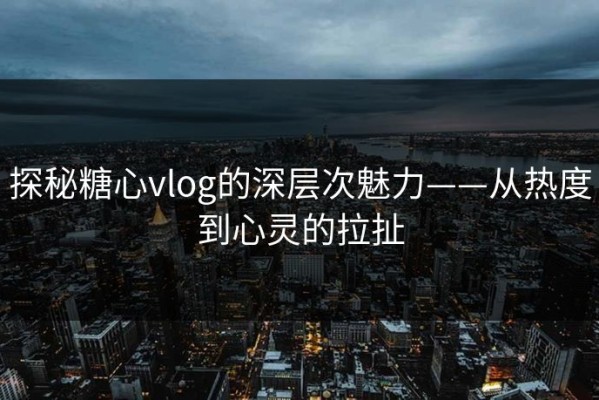 探秘糖心vlog的深层次魅力——从热度到心灵的拉扯