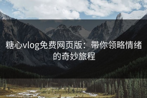 糖心vlog免费网页版：带你领略情绪的奇妙旅程