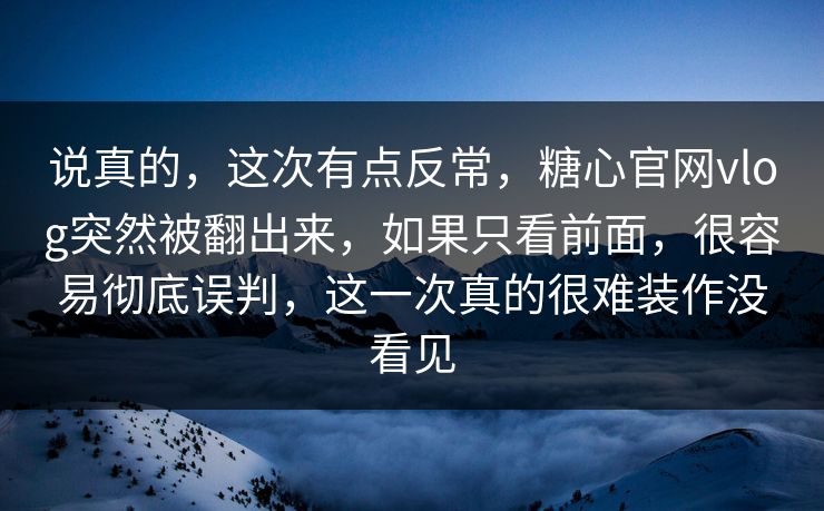 说真的，这次有点反常，糖心官网vlog突然被翻出来，如果只看前面，很容易彻底误判，这一次真的很难装作没看见