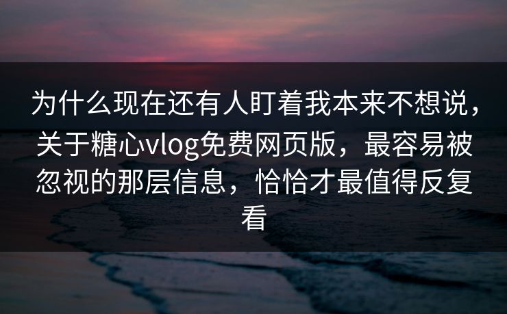 为什么现在还有人盯着我本来不想说，关于糖心vlog免费网页版，最容易被忽视的那层信息，恰恰才最值得反复看