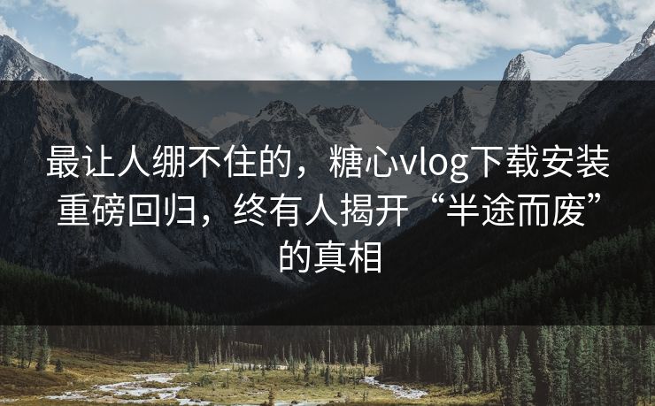 最让人绷不住的,糖心vlog下载安装重磅回归,终有人揭开“半途而废”的真相 最让人绷不住的,糖心vlog下载安装重磅回归,终有人揭开“半途而废”的真相