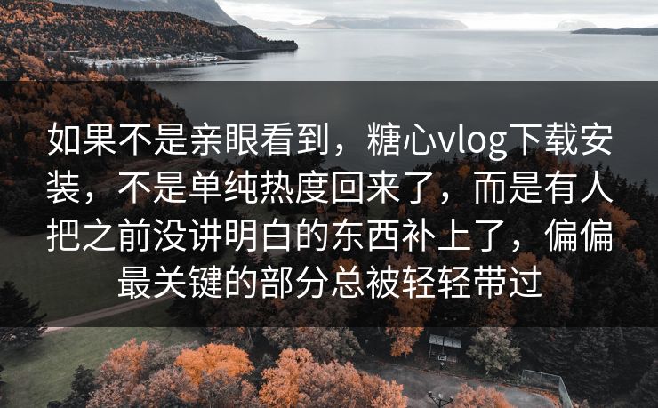 如果不是亲眼看到,糖心vlog下载安装,不是单纯热度回来了,而是有人把之前没讲明白的东西补上了,偏偏最关键的部分总被轻轻带过 如果不是亲眼看到,糖心vlog下载安装,不是单纯热度回来了,而是有人把之前没讲明白的东西补上了,偏偏最关键的部分总被轻轻带过
