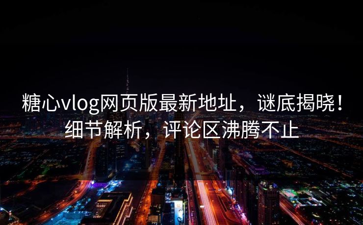 糖心vlog网页版最新地址，谜底揭晓！细节解析，评论区沸腾不止