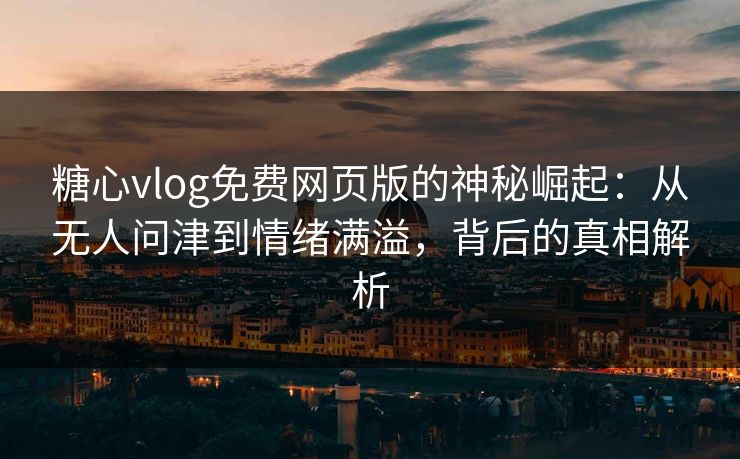 糖心vlog免费网页版的神秘崛起:从无人问津到情绪满溢,背后的真相解析 糖心vlog免费网页版的神秘崛起:从无人问津到情绪满溢,背后的真相解析