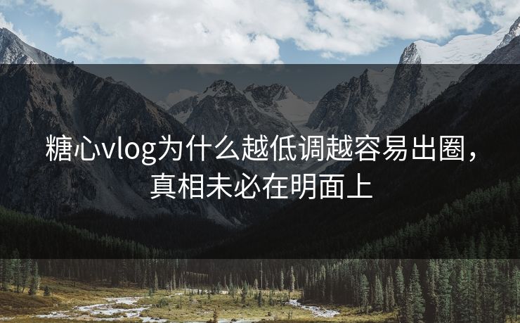 糖心vlog为什么越低调越容易出圈，真相未必在明面上