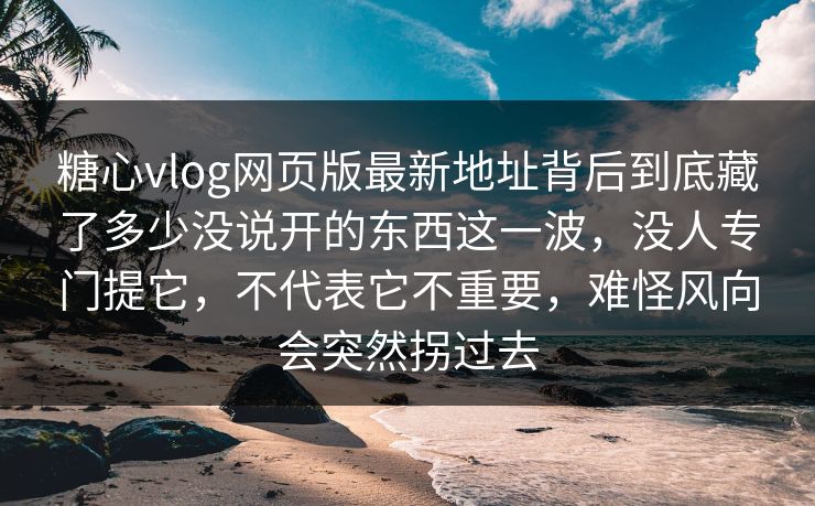 糖心vlog网页版最新地址背后到底藏了多少没说开的东西这一波，没人专门提它，不代表它不重要，难怪风向会突然拐过去