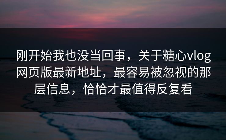 刚开始我也没当回事，关于糖心vlog网页版最新地址，最容易被忽视的那层信息，恰恰才最值得反复看