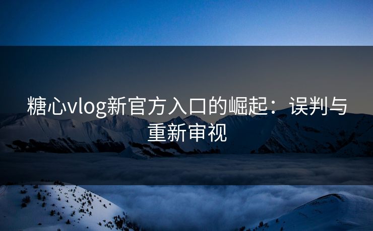 糖心vlog新官方入口的崛起：误判与重新审视