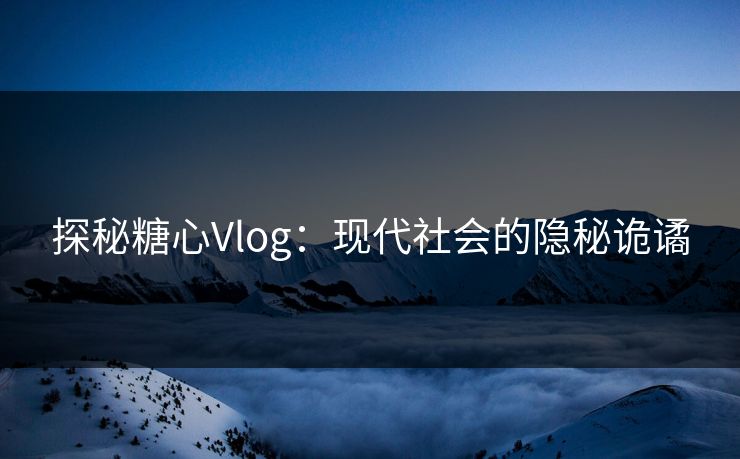 探秘糖心Vlog:现代社会的隐秘诡谲 探秘糖心Vlog:现代社会的隐秘诡谲