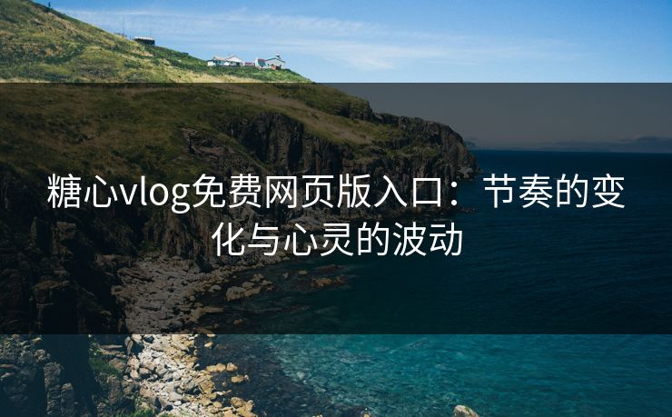 糖心vlog免费网页版入口：节奏的变化与心灵的波动