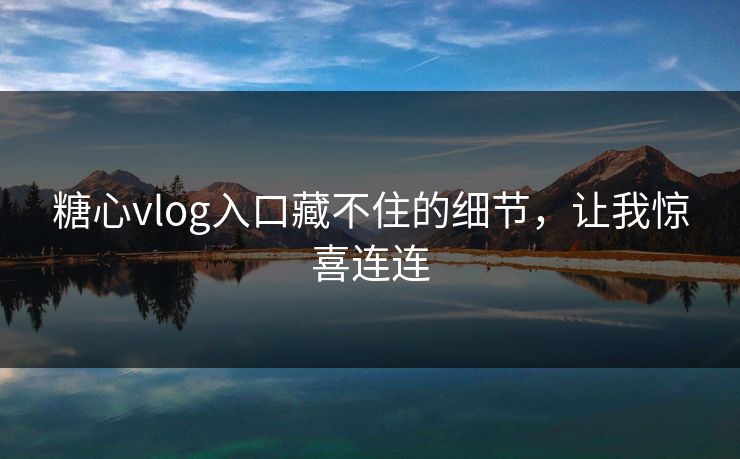 糖心vlog入口藏不住的细节，让我惊喜连连