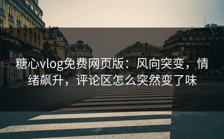 糖心vlog免费网页版：风向突变，情绪飙升，评论区怎么突然变了味
