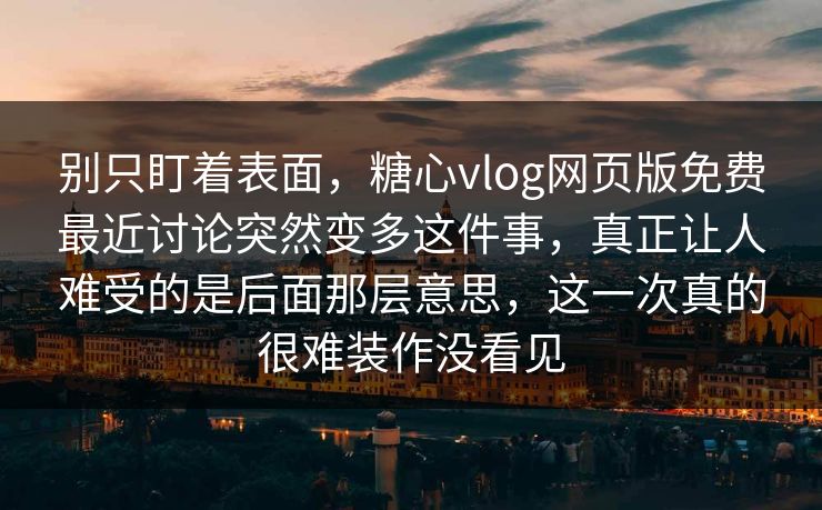 别只盯着表面，糖心vlog网页版免费最近讨论突然变多这件事，真正让人难受的是后面那层意思，这一次真的很难装作没看见