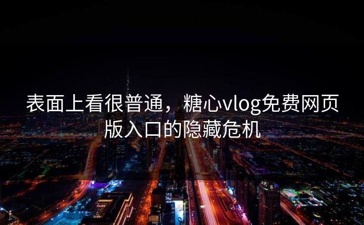 表面上看很普通，糖心vlog免费网页版入口的隐藏危机