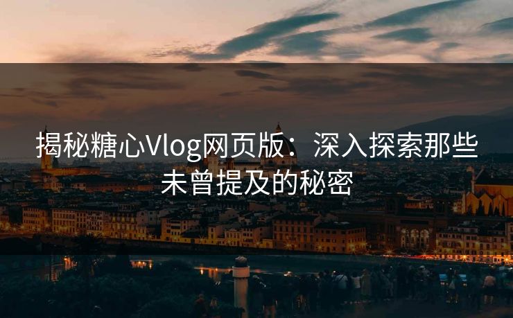 揭秘糖心Vlog网页版：深入探索那些未曾提及的秘密
