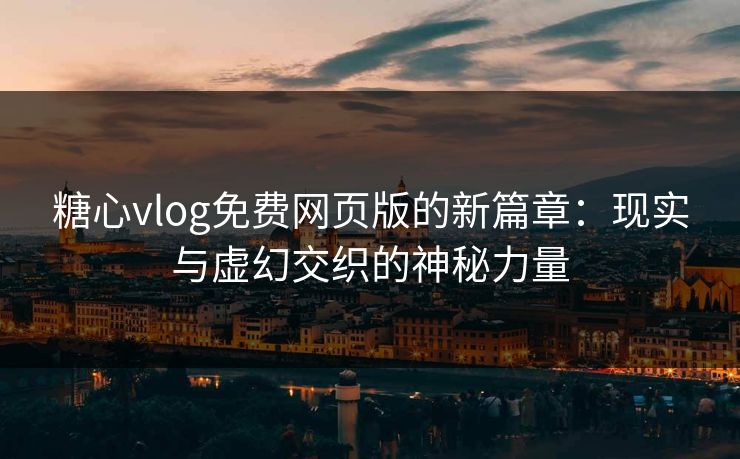糖心vlog免费网页版的新篇章：现实与虚幻交织的神秘力量