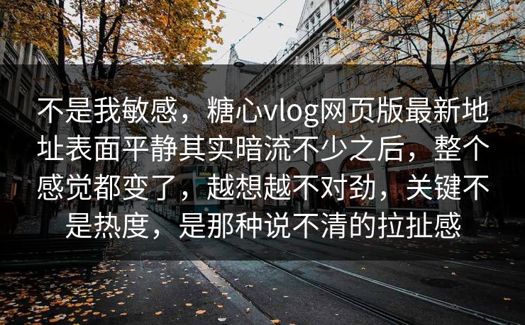 不是我敏感，糖心vlog网页版最新地址表面平静其实暗流不少之后，整个感觉都变了，越想越不对劲，关键不是热度，是那种说不清的拉扯感