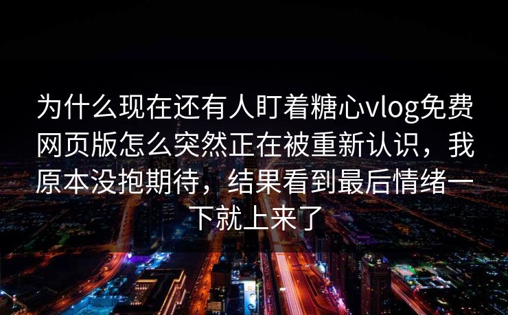 为什么现在还有人盯着糖心vlog免费网页版怎么突然正在被重新认识，我原本没抱期待，结果看到最后情绪一下就上来了
