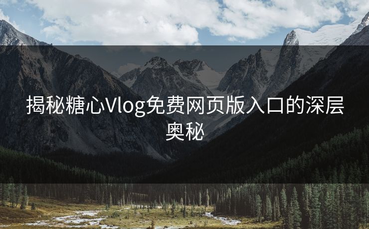 揭秘糖心Vlog免费网页版入口的深层奥秘